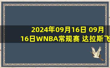 2024年09月16日 09月16日WNBA常规赛 达拉斯飞翼109-110印第安纳狂热 全场集锦